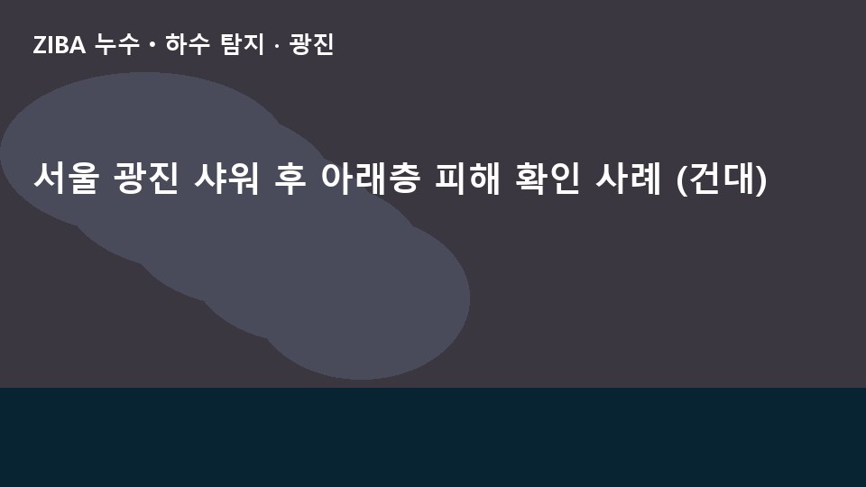 서울 광진 샤워 후 아래층 피해 확인 사례 (건대)